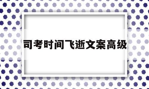 司考时间飞逝文案高级(司法考试时间到了会自动交卷吗)