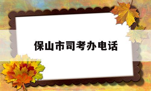 保山市司考办电话(保山市司考办电话号码)